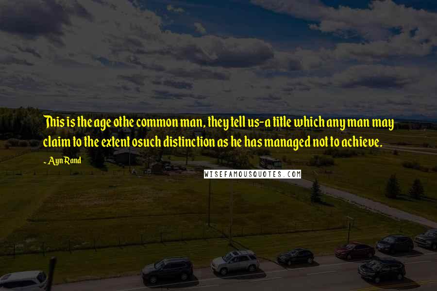 Ayn Rand Quotes: This is the age othe common man, they tell us-a title which any man may claim to the extent osuch distinction as he has managed not to achieve.
