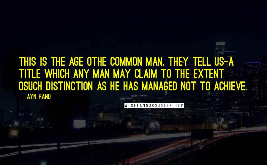 Ayn Rand Quotes: This is the age othe common man, they tell us-a title which any man may claim to the extent osuch distinction as he has managed not to achieve.