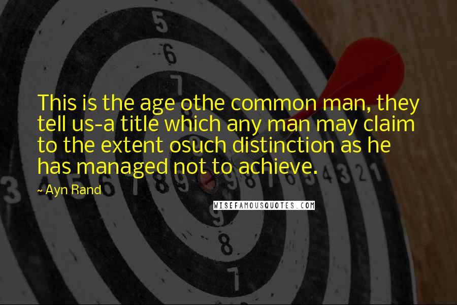 Ayn Rand Quotes: This is the age othe common man, they tell us-a title which any man may claim to the extent osuch distinction as he has managed not to achieve.