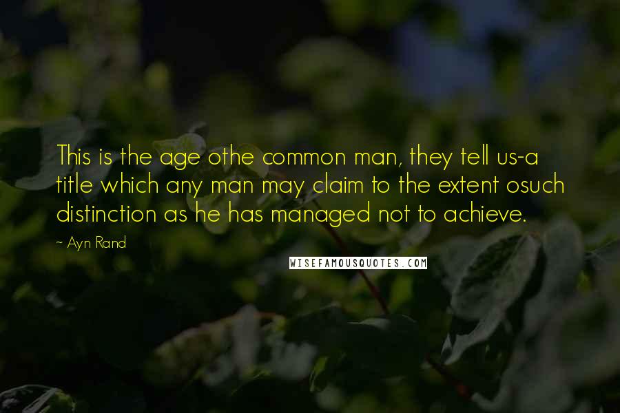 Ayn Rand Quotes: This is the age othe common man, they tell us-a title which any man may claim to the extent osuch distinction as he has managed not to achieve.