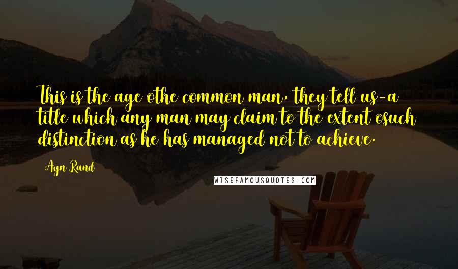 Ayn Rand Quotes: This is the age othe common man, they tell us-a title which any man may claim to the extent osuch distinction as he has managed not to achieve.