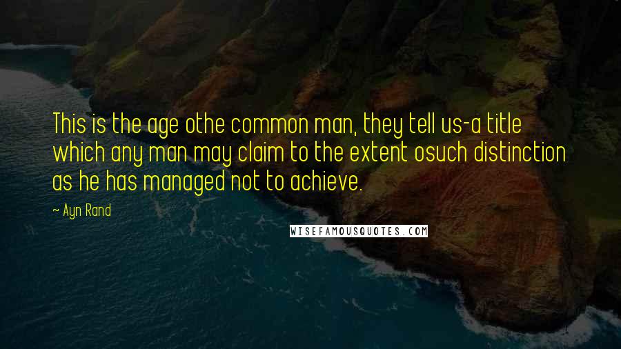 Ayn Rand Quotes: This is the age othe common man, they tell us-a title which any man may claim to the extent osuch distinction as he has managed not to achieve.