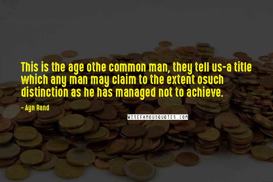 Ayn Rand Quotes: This is the age othe common man, they tell us-a title which any man may claim to the extent osuch distinction as he has managed not to achieve.