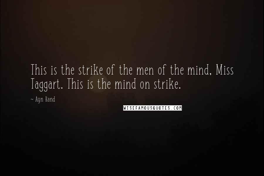Ayn Rand Quotes: This is the strike of the men of the mind, Miss Taggart. This is the mind on strike.
