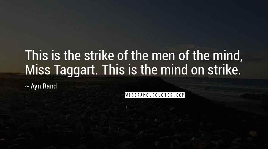 Ayn Rand Quotes: This is the strike of the men of the mind, Miss Taggart. This is the mind on strike.