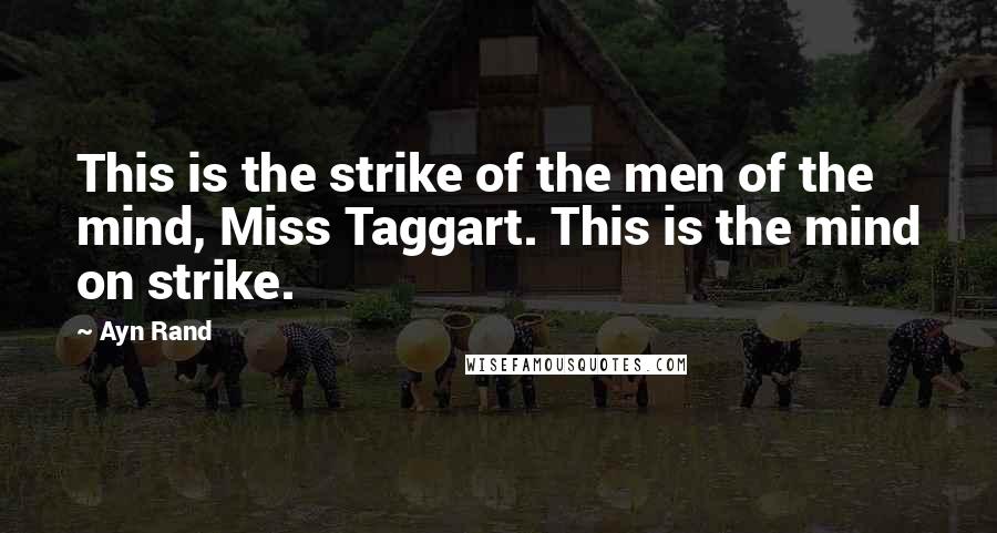 Ayn Rand Quotes: This is the strike of the men of the mind, Miss Taggart. This is the mind on strike.
