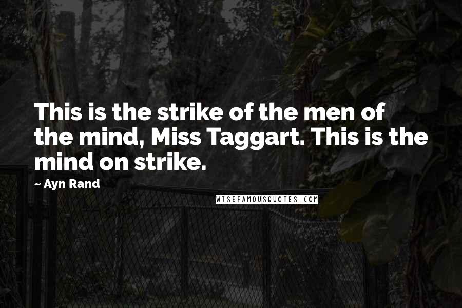 Ayn Rand Quotes: This is the strike of the men of the mind, Miss Taggart. This is the mind on strike.