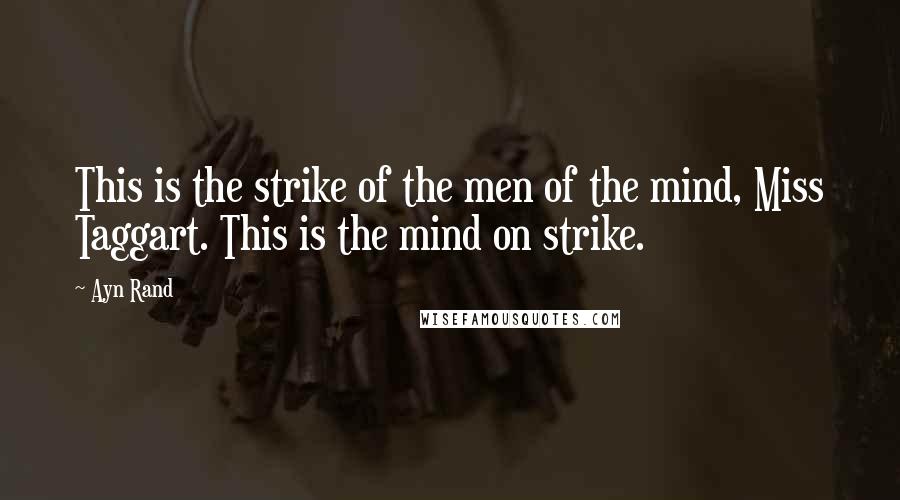 Ayn Rand Quotes: This is the strike of the men of the mind, Miss Taggart. This is the mind on strike.