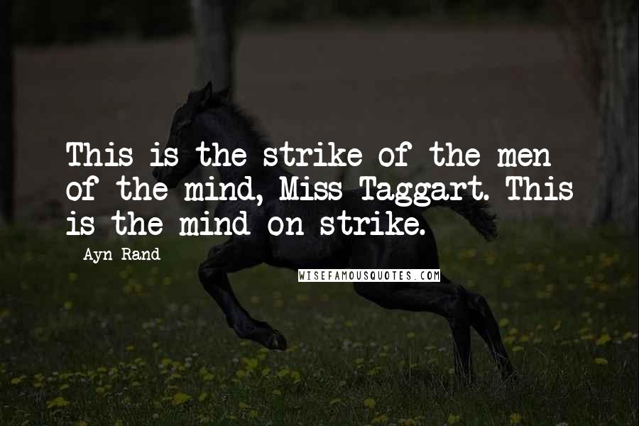 Ayn Rand Quotes: This is the strike of the men of the mind, Miss Taggart. This is the mind on strike.