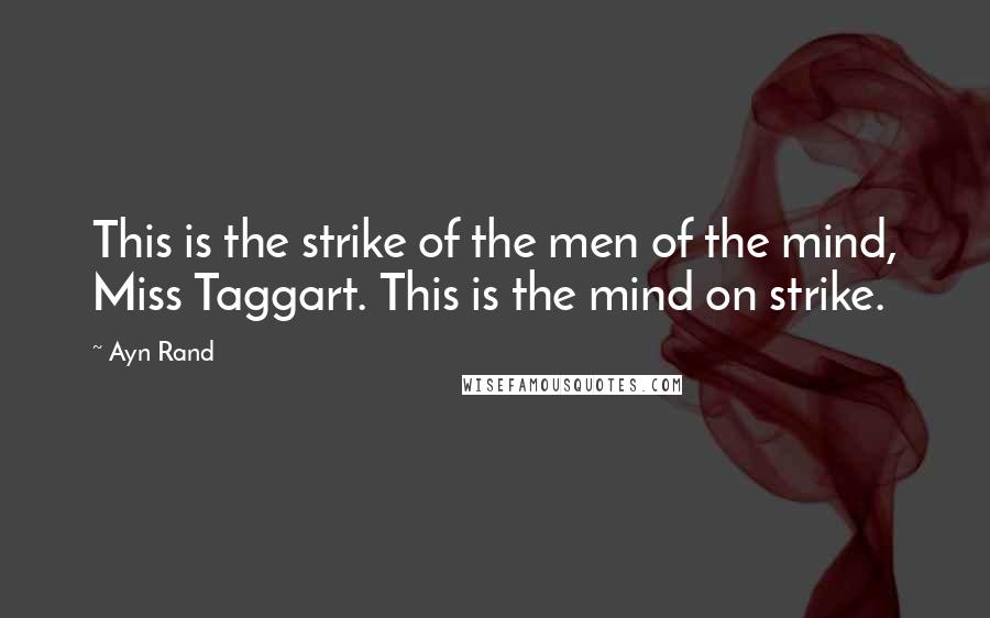 Ayn Rand Quotes: This is the strike of the men of the mind, Miss Taggart. This is the mind on strike.