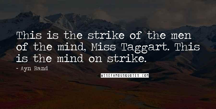 Ayn Rand Quotes: This is the strike of the men of the mind, Miss Taggart. This is the mind on strike.
