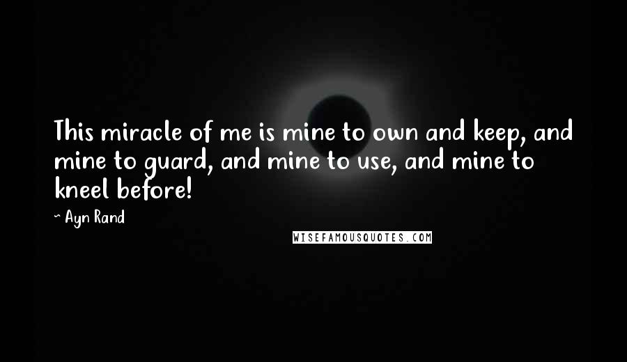 Ayn Rand Quotes: This miracle of me is mine to own and keep, and mine to guard, and mine to use, and mine to kneel before!