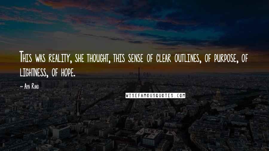 Ayn Rand Quotes: This was reality, she thought, this sense of clear outlines, of purpose, of lightness, of hope.