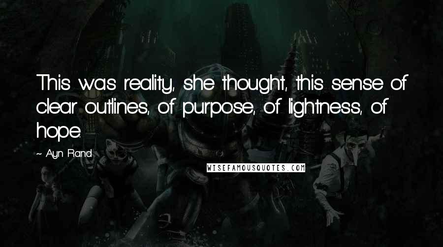 Ayn Rand Quotes: This was reality, she thought, this sense of clear outlines, of purpose, of lightness, of hope.