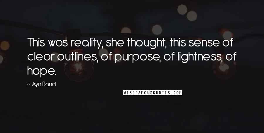 Ayn Rand Quotes: This was reality, she thought, this sense of clear outlines, of purpose, of lightness, of hope.