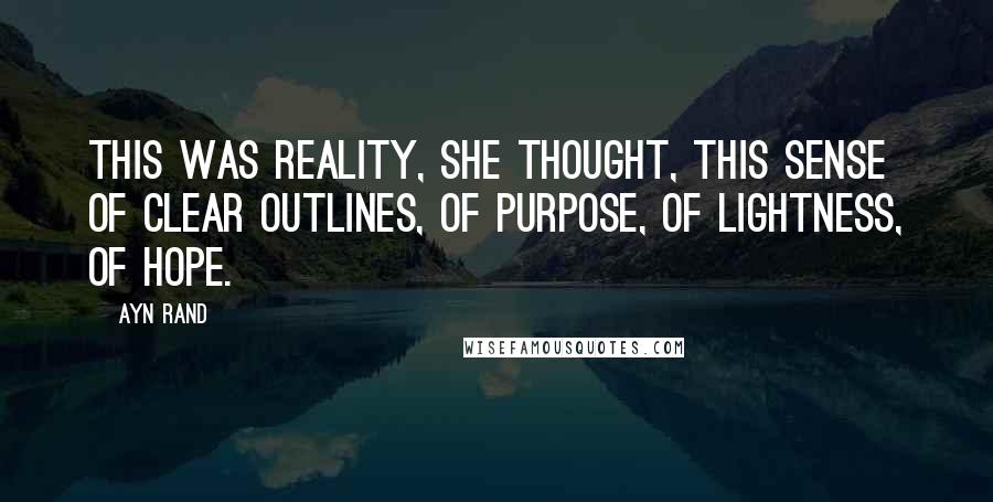 Ayn Rand Quotes: This was reality, she thought, this sense of clear outlines, of purpose, of lightness, of hope.