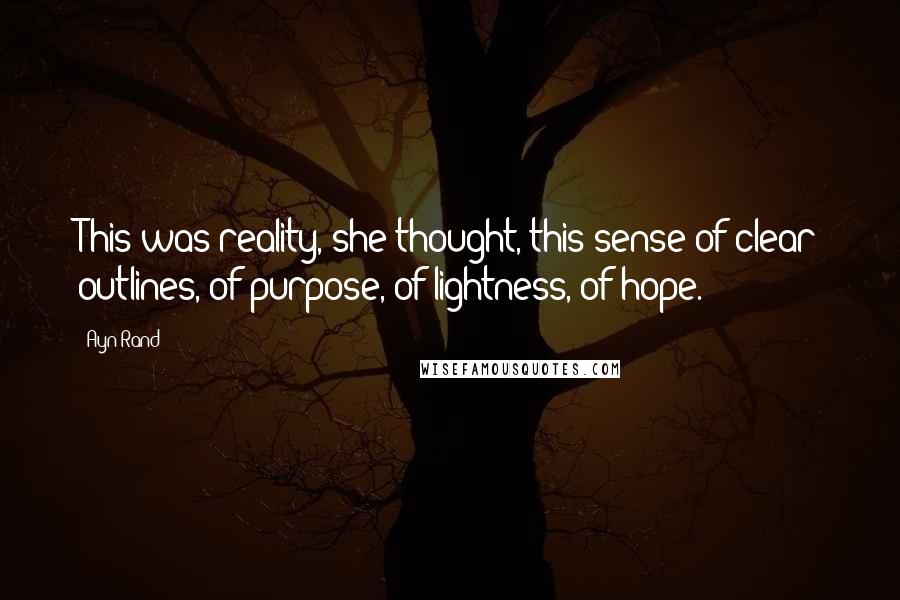 Ayn Rand Quotes: This was reality, she thought, this sense of clear outlines, of purpose, of lightness, of hope.