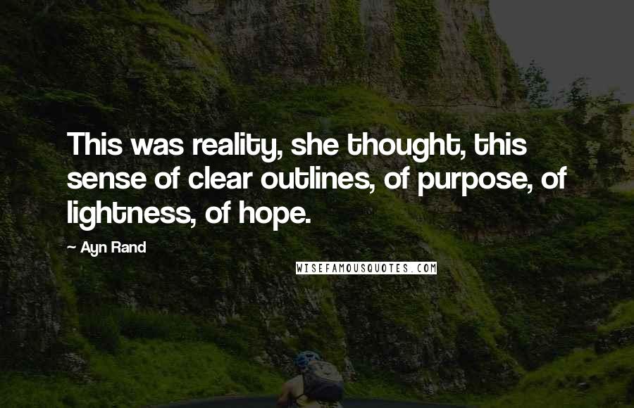 Ayn Rand Quotes: This was reality, she thought, this sense of clear outlines, of purpose, of lightness, of hope.
