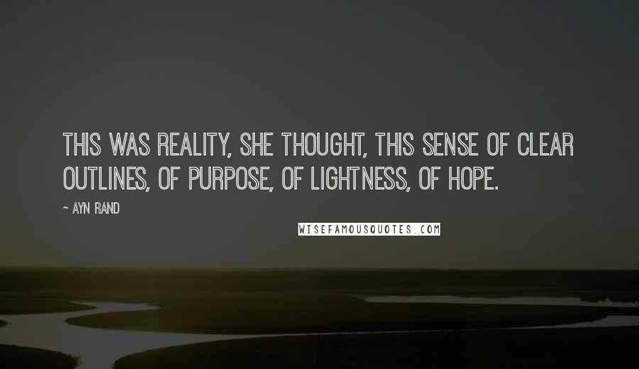 Ayn Rand Quotes: This was reality, she thought, this sense of clear outlines, of purpose, of lightness, of hope.