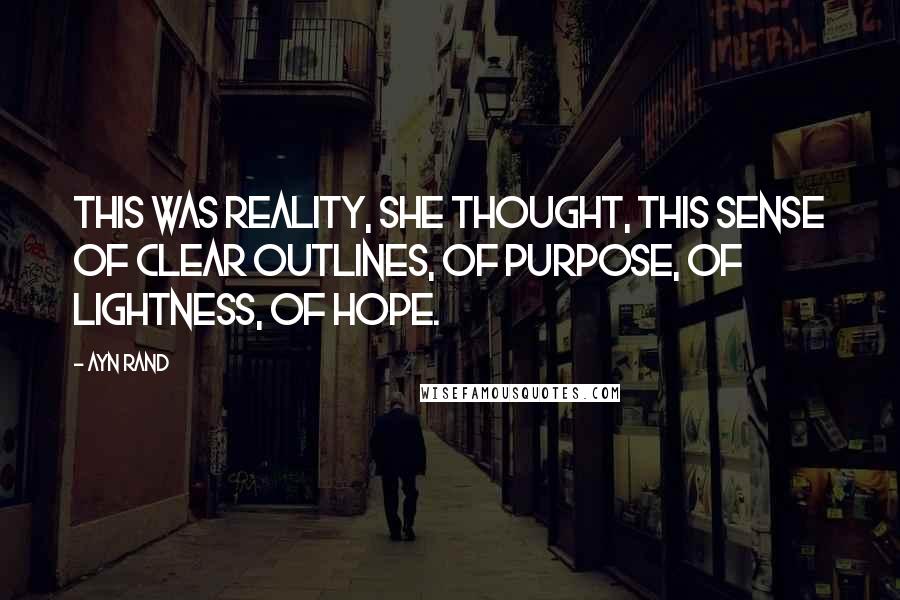 Ayn Rand Quotes: This was reality, she thought, this sense of clear outlines, of purpose, of lightness, of hope.