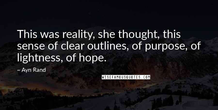 Ayn Rand Quotes: This was reality, she thought, this sense of clear outlines, of purpose, of lightness, of hope.