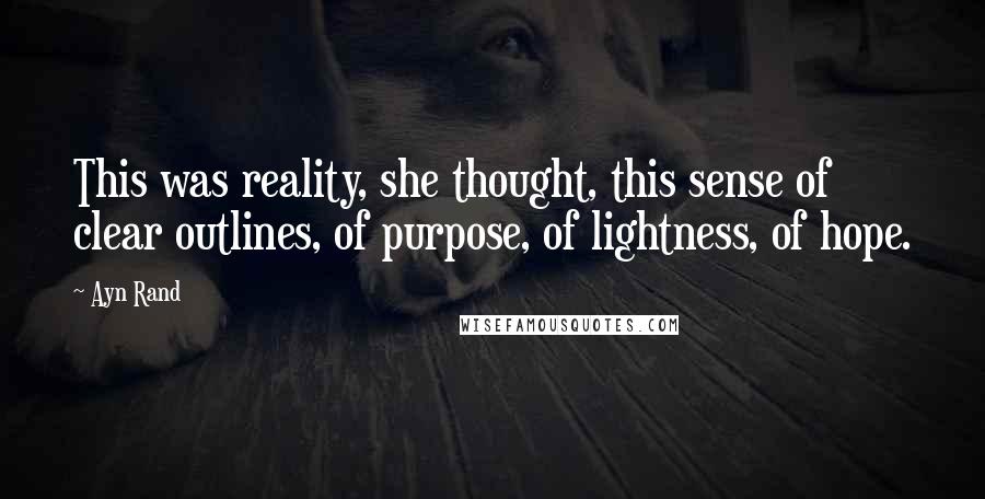 Ayn Rand Quotes: This was reality, she thought, this sense of clear outlines, of purpose, of lightness, of hope.