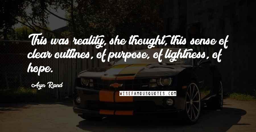 Ayn Rand Quotes: This was reality, she thought, this sense of clear outlines, of purpose, of lightness, of hope.