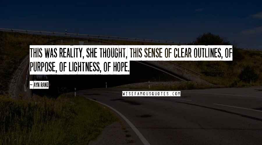 Ayn Rand Quotes: This was reality, she thought, this sense of clear outlines, of purpose, of lightness, of hope.