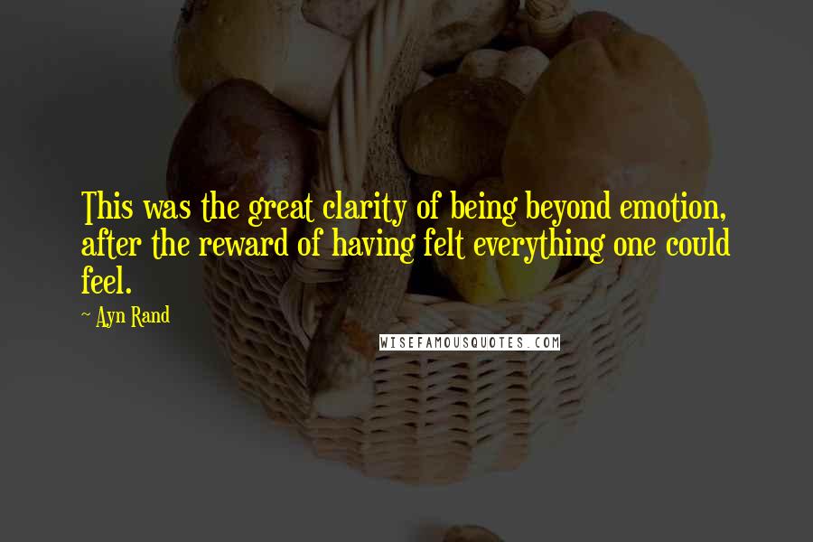Ayn Rand Quotes: This was the great clarity of being beyond emotion, after the reward of having felt everything one could feel.