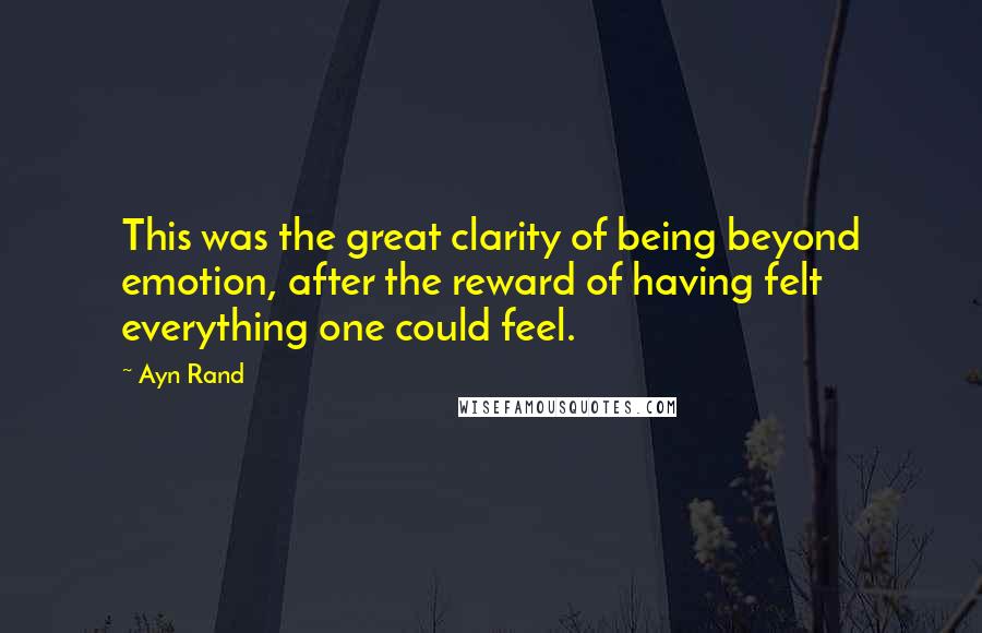Ayn Rand Quotes: This was the great clarity of being beyond emotion, after the reward of having felt everything one could feel.