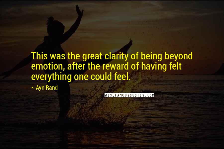 Ayn Rand Quotes: This was the great clarity of being beyond emotion, after the reward of having felt everything one could feel.