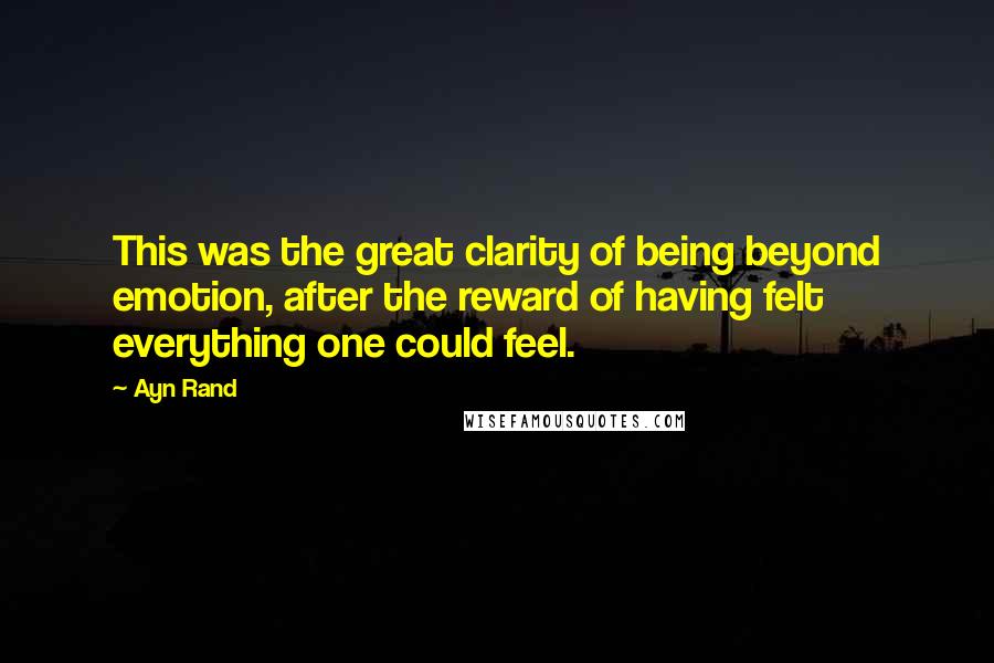 Ayn Rand Quotes: This was the great clarity of being beyond emotion, after the reward of having felt everything one could feel.