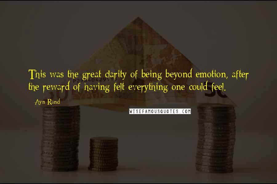 Ayn Rand Quotes: This was the great clarity of being beyond emotion, after the reward of having felt everything one could feel.