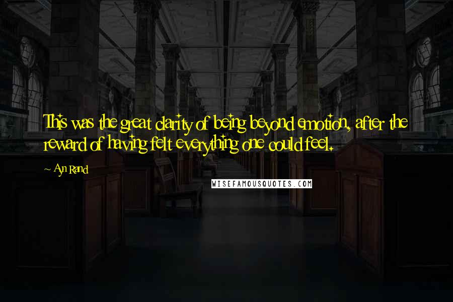 Ayn Rand Quotes: This was the great clarity of being beyond emotion, after the reward of having felt everything one could feel.