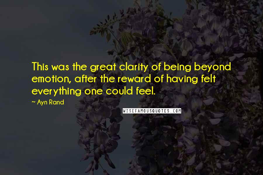 Ayn Rand Quotes: This was the great clarity of being beyond emotion, after the reward of having felt everything one could feel.