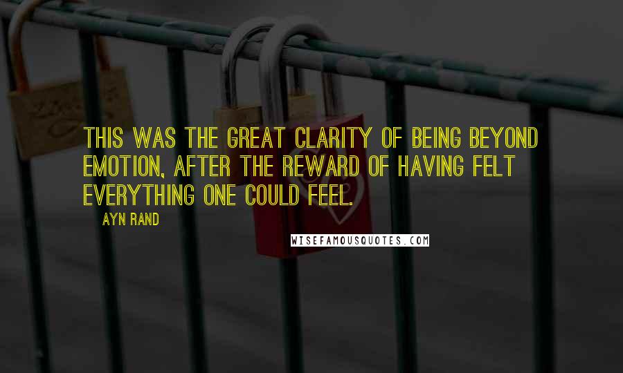 Ayn Rand Quotes: This was the great clarity of being beyond emotion, after the reward of having felt everything one could feel.