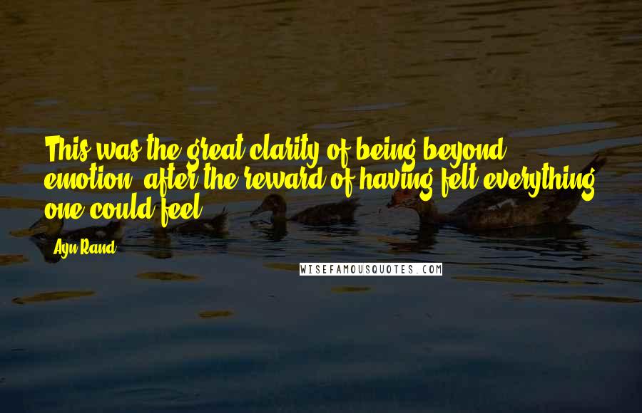 Ayn Rand Quotes: This was the great clarity of being beyond emotion, after the reward of having felt everything one could feel.