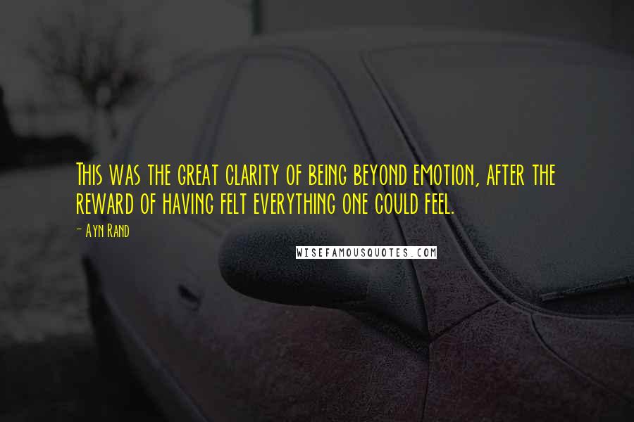 Ayn Rand Quotes: This was the great clarity of being beyond emotion, after the reward of having felt everything one could feel.