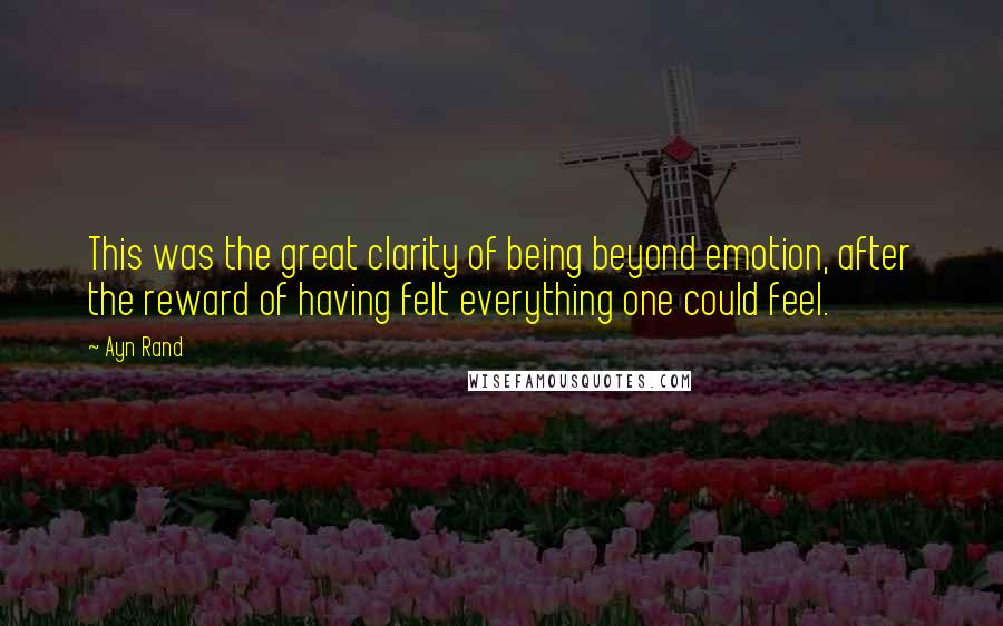 Ayn Rand Quotes: This was the great clarity of being beyond emotion, after the reward of having felt everything one could feel.