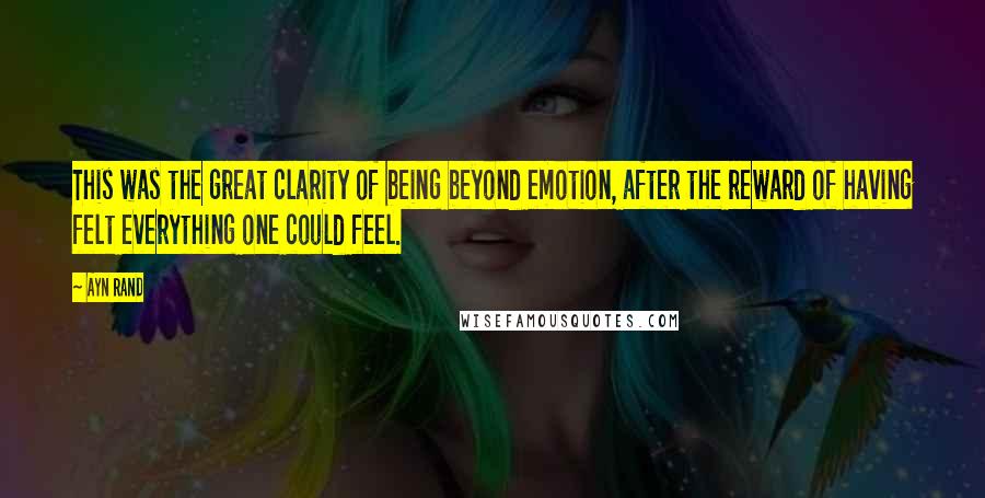 Ayn Rand Quotes: This was the great clarity of being beyond emotion, after the reward of having felt everything one could feel.