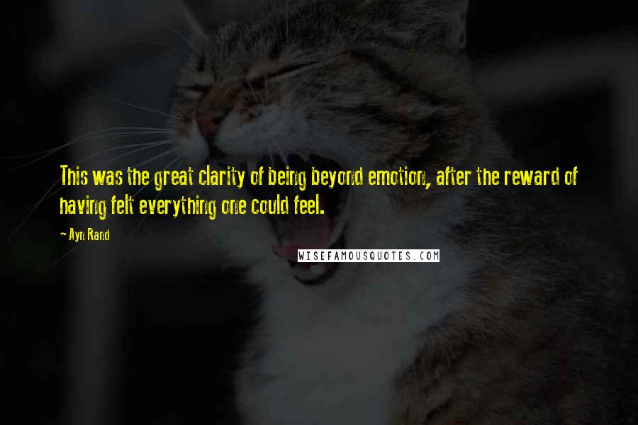 Ayn Rand Quotes: This was the great clarity of being beyond emotion, after the reward of having felt everything one could feel.