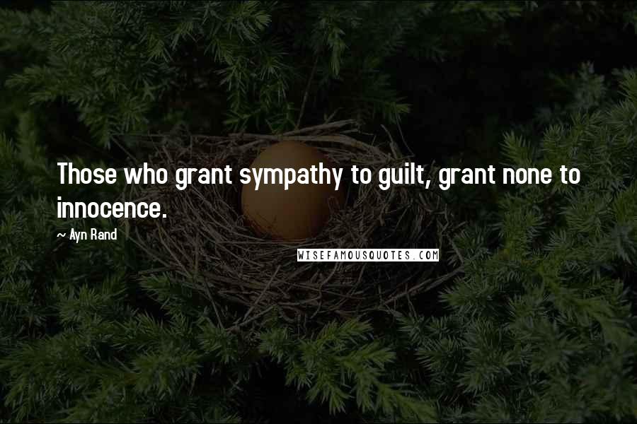 Ayn Rand Quotes: Those who grant sympathy to guilt, grant none to innocence.