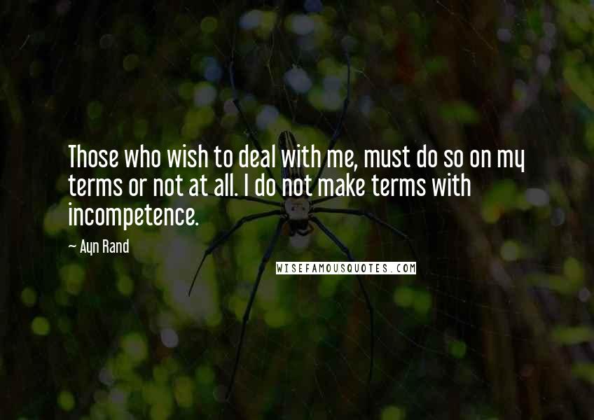 Ayn Rand Quotes: Those who wish to deal with me, must do so on my terms or not at all. I do not make terms with incompetence.