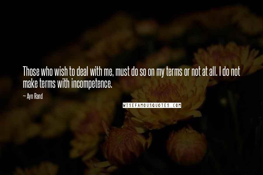 Ayn Rand Quotes: Those who wish to deal with me, must do so on my terms or not at all. I do not make terms with incompetence.