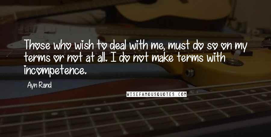 Ayn Rand Quotes: Those who wish to deal with me, must do so on my terms or not at all. I do not make terms with incompetence.