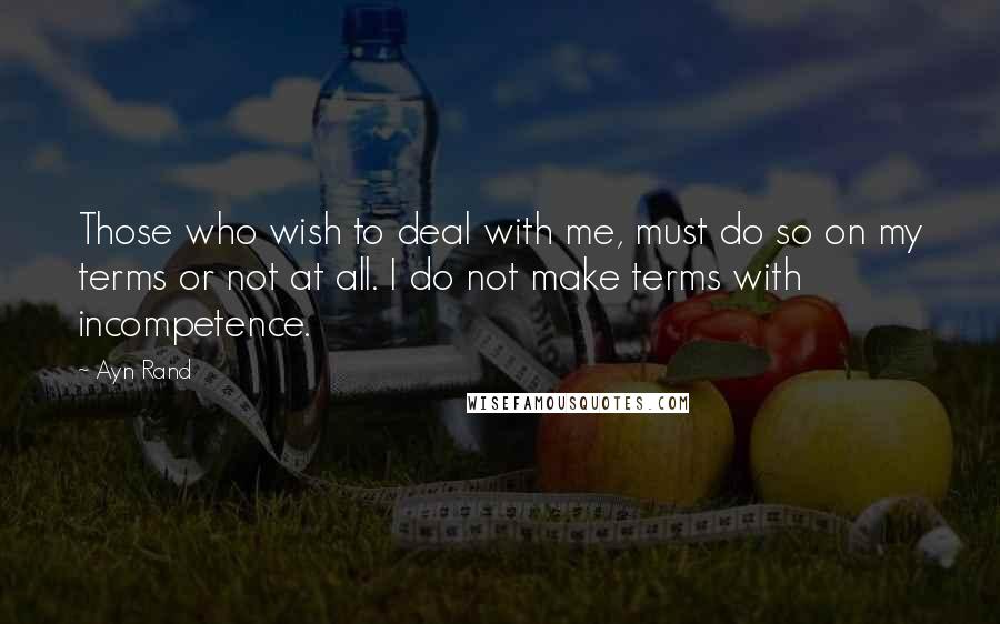 Ayn Rand Quotes: Those who wish to deal with me, must do so on my terms or not at all. I do not make terms with incompetence.