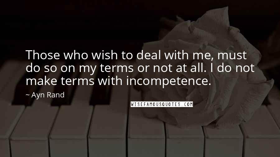 Ayn Rand Quotes: Those who wish to deal with me, must do so on my terms or not at all. I do not make terms with incompetence.