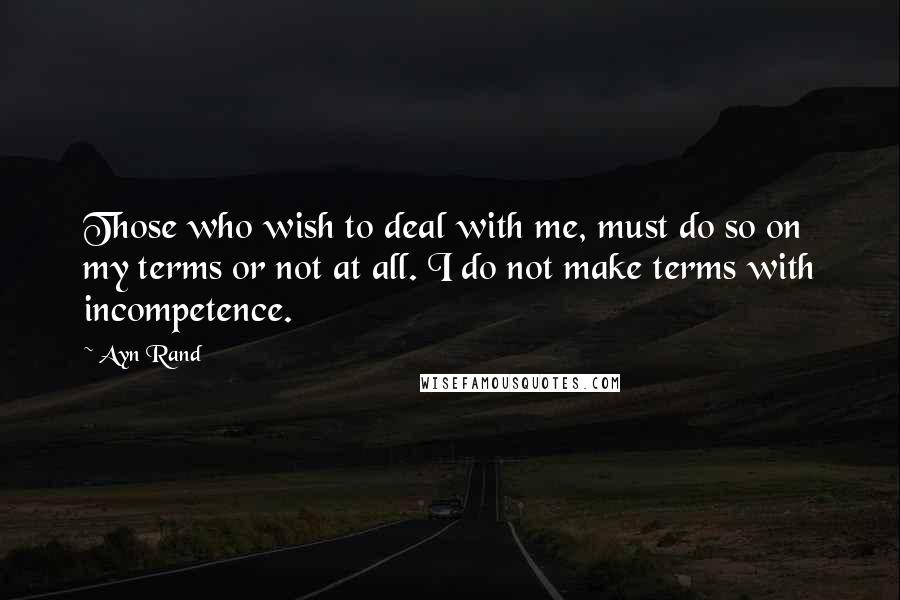 Ayn Rand Quotes: Those who wish to deal with me, must do so on my terms or not at all. I do not make terms with incompetence.