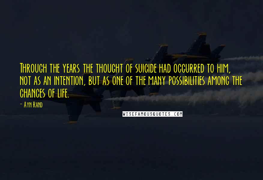 Ayn Rand Quotes: Through the years the thought of suicide had occurred to him, not as an intention, but as one of the many possibilities among the chances of life.