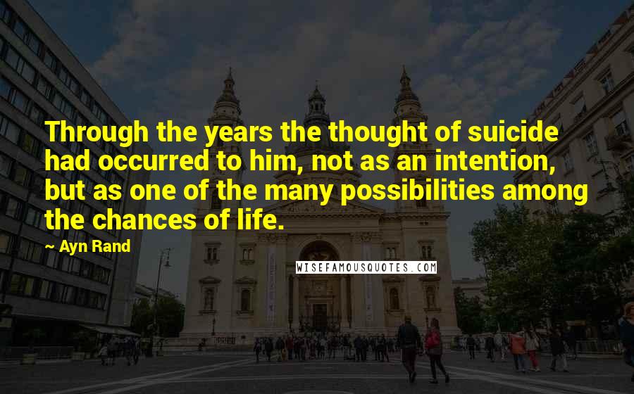 Ayn Rand Quotes: Through the years the thought of suicide had occurred to him, not as an intention, but as one of the many possibilities among the chances of life.